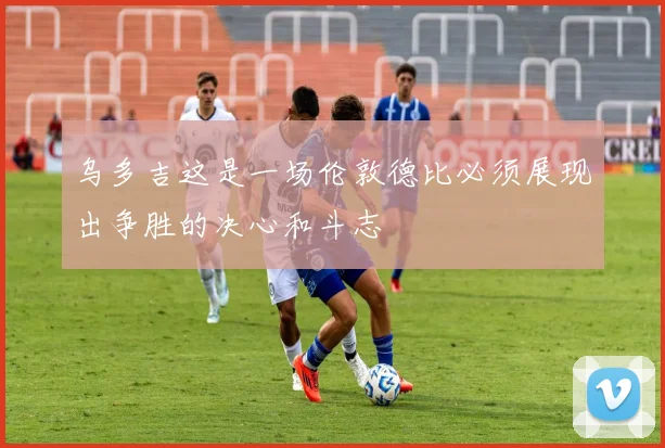 乌多吉这是一场伦敦德比必须展现出争胜的决心和斗志
