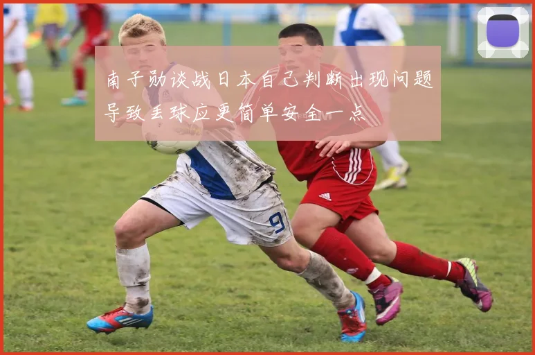 南子勋谈战日本自己判断出现问题导致丢球应更简单安全一点
